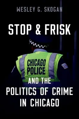 Stop & Frisk și politica criminalității în Chicago (Skogan Wesley G. (Profesor Emerit Profesor Emerit Universitatea Northwestern)) - Stop & Frisk and the Politics of Crime in Chicago (Skogan Wesley G. (Professor Emeritus Professor Emeritus Northwestern University))