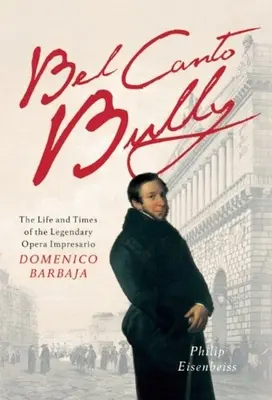 Bel Canto Bully: Viața și epoca legendarului impresar de operă Domenico Barbaja - Bel Canto Bully: The Life and Times of the Legendary Opera Impresario Domenico Barbaja