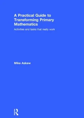 A Practical Guide to Transforming Primary Mathematics (Ghid practic pentru transformarea matematicii în învățământul primar): Activități și sarcini care funcționează cu adevărat - A Practical Guide to Transforming Primary Mathematics: Activities and Tasks That Really Work