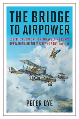 The Bridge to Airpower: Sprijin logistic pentru operațiunile Royal Flying Corps pe Frontul de Vest, 1914-18 - The Bridge to Airpower: Logistics Support for Royal Flying Corps Operations on the Western Front, 1914-18