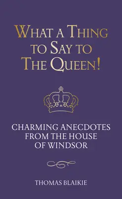 Ce să-i spui reginei! Anecdote fermecătoare din Casa Windsor - Ediție actualizată - What a Thing to Say to the Queen!: Charming Anecdotes from the House of Windsor - Updated Edition