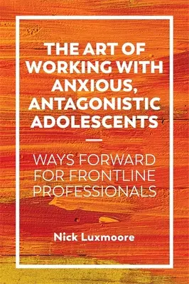 Arta de a lucra cu adolescenții anxioși și antagoniști: Căi de urmat pentru profesioniștii de primă linie - The Art of Working with Anxious, Antagonistic Adolescents: Ways Forward for Frontline Professionals