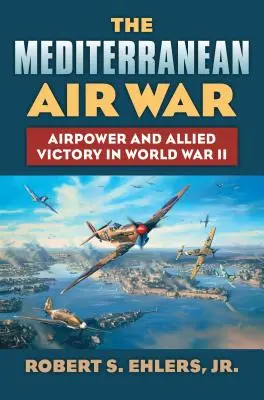 Războiul aerian mediteranean: Puterea aeriană și victoria Aliaților în cel de-al Doilea Război Mondial - The Mediterranean Air War: Airpower and Allied Victory in World War II