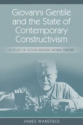 Giovanni Gentile și starea constructivismului contemporan: Un studiu al teoriei morale idealiste actuale - Giovanni Gentile and the State of Contemporary Constructivism: A Study of Actual Idealist Moral Theory