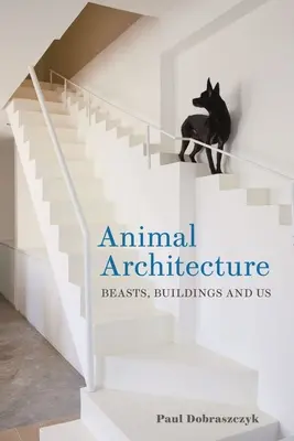 Arhitectura animalelor: Bestiile, clădirile și noi - Animal Architecture: Beasts, Buildings and Us