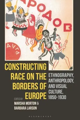 Constructing Race on the Borders of Europe: Etnografie, antropologie și cultură vizuală, 1850-1930 - Constructing Race on the Borders of Europe: Ethnography, Anthropology, and Visual Culture, 1850-1930