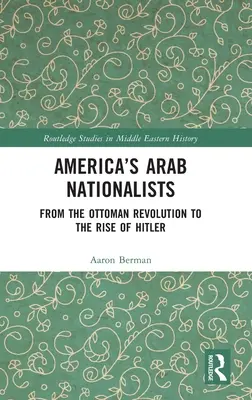 Naționaliștii arabi ai Americii: De la revoluția otomană la ascensiunea lui Hitler (From the Ottoman Revolution to the Rise of Hitler) - America's Arab Nationalists: From the Ottoman Revolution to the Rise of Hitler