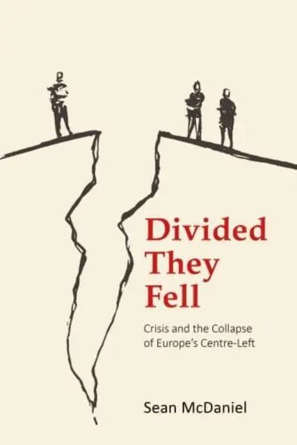 Divided They Fell: Criza și prăbușirea centrului-stânga al Europei (McDaniel Dr. Sean (Manchester Metropolitan University)) - Divided They Fell: Crisis and the Collapse of Europe's Centre-Left (McDaniel Dr Sean (Manchester Metropolitan University))
