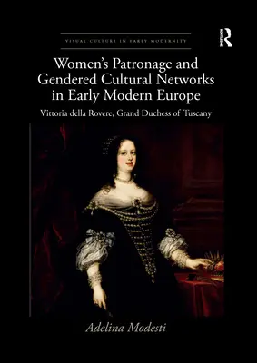 Patronajul femeilor și rețelele culturale de gen în Europa modernă timpurie: Vittoria Della Rovere, mare ducesă de Toscana - Women's Patronage and Gendered Cultural Networks in Early Modern Europe: Vittoria Della Rovere, Grand Duchess of Tuscany