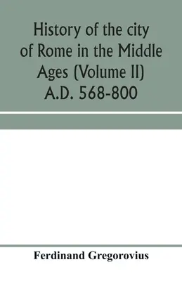 Istoria orașului Roma în Evul Mediu (Volumul II) 568-800 d.Hr. - History of the city of Rome in the Middle Ages (Volume II) A.D. 568-800