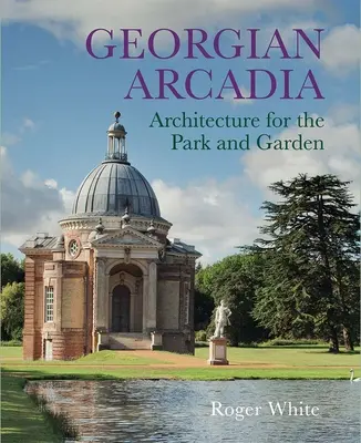 Arcadia georgiană: arhitectură pentru parc și grădină - Georgian Arcadia: Architecture for the Park and Garden