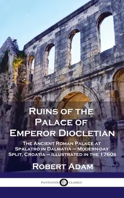 Ruinele Palatului Împăratului Dioclețian: Palatul roman antic de la Spalatro în Dalmația - Split, Croația de astăzi - ilustrat în anii 1760 - Ruins of the Palace of Emperor Diocletian: The Ancient Roman Palace at Spalatro in Dalmatia - Modern-day Split, Croatia - Illustrated in the 1760s
