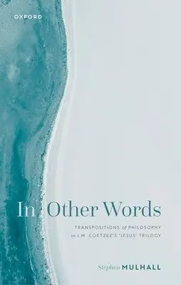 În alte cuvinte: Transpositions of Philosophy in J.M. Coetzee's 'Jesus' Trilogy - In Other Words: Transpositions of Philosophy in J.M. Coetzee's 'Jesus' Trilogy