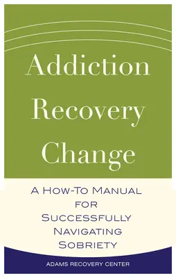Dependență, recuperare, schimbare - Un manual de instrucțiuni pentru navigarea cu succes prin sobrietate - Addiction, Recovery, Change - A How-To Manual for Successfully Navigating Sobriety