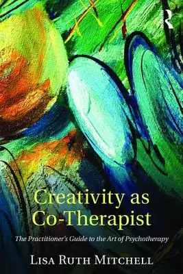 Creativitatea ca co-terapeut: Ghidul practicianului pentru arta psihoterapiei (The Practitioner's Guide to the Art of Psychotherapy) - Creativity as Co-Therapist: The Practitioner's Guide to the Art of Psychotherapy