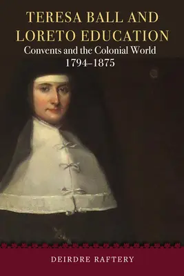 Teresa Ball și educația Loreto: Conventurile și lumea colonială, 1794-1875 - Teresa Ball and Loreto Education: Convents and the Colonial World, 1794-1875