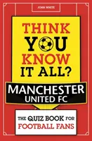 Crezi că le știi pe toate? Manchester United - Cartea cu teste pentru fanii fotbalului - Think You Know It All? Manchester United - The Quiz Book for Football Fans