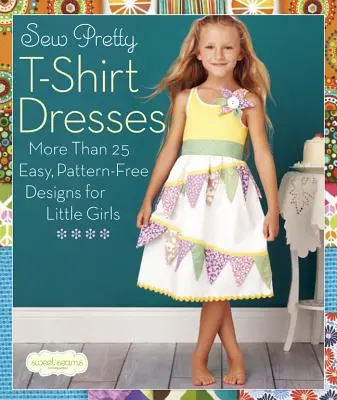Sew Pretty T-Shirt Dresses: More Than 25 Easy, Pattern-Free Designs for Little Girls (Mai mult de 25 de modele ușoare, fără model, pentru fetițe) - Sew Pretty T-Shirt Dresses: More Than 25 Easy, Pattern-Free Designs for Little Girls