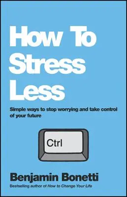 Cum să stresezi mai puțin: Modalități simple de a nu vă mai îngrijora și de a prelua controlul asupra viitorului dumneavoastră - How to Stress Less: Simple Ways to Stop Worrying and Take Control of Your Future