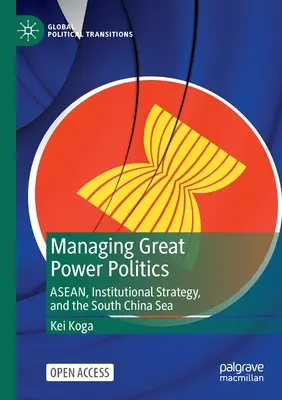 Managing Great Power Politics: Asean, strategia instituțională și Marea Chinei de Sud - Managing Great Power Politics: Asean, Institutional Strategy, and the South China Sea