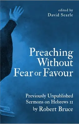 Predicând fără frică sau favor: Predici inedite la Evrei 11 de Robert Bruce - Preaching Without Fear or Favour: Previously Unpublished Sermons on Hebrews 11 by Robert Bruce