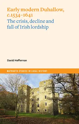 Early Modern Duhallow, C.1534-1641: Criza, declinul și căderea domniei irlandeze - Early Modern Duhallow, C.1534-1641: The Crisis, Decline and Fall of Irish Lordship