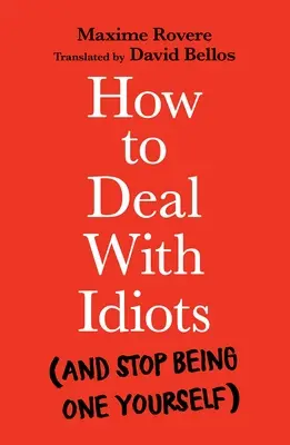 Cum să te descurci cu idioții: (și să nu mai fii tu însuți unul) - How to Deal with Idiots: (And Stop Being One Yourself)