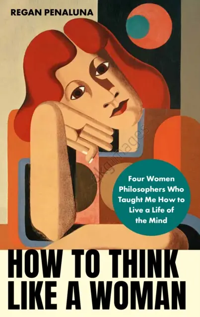 Cum să gândești ca o femeie - Patru femei filosofe care m-au învățat cum să iubesc viața minții (Penaluna Regan (autor)) - How to Think Like a Woman - Four Women Philosophers Who Taught Me How to Love the Life of the Mind (Penaluna Regan (author))