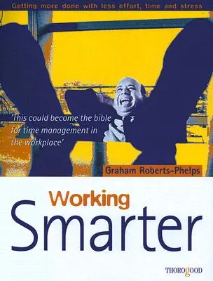 Working Smarter: Obținerea mai multor rezultate cu mai puțin efort, timp și stres - Working Smarter: Getting More Done with Less Effort, Time and Stress