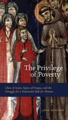 Privilegiul sărăciei: Clare de Assisi, Agnes de Praga și lupta pentru o regulă franciscană pentru femei - The Privilege of Poverty: Clare of Assisi, Agnes of Prague, and the Struggle for a Franciscan Rule for Women