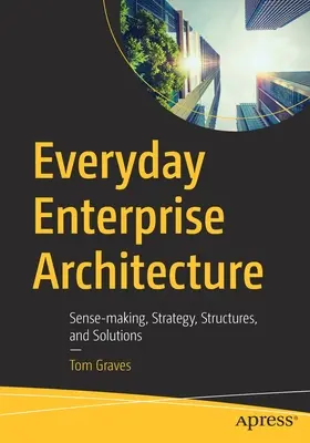 Everyday Enterprise Architecture: Logică, strategie, structuri și soluții - Everyday Enterprise Architecture: Sense-Making, Strategy, Structures, and Solutions