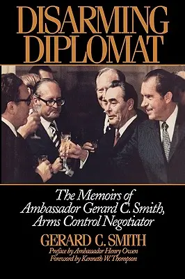Diplomat dezarmant: Memoriile ambasadorului Gerard C. Smith, negociator pentru controlul armelor - Disarming Diplomat: The Memoirs of Ambassador Gerard C. Smith, Arms Control Negotiator