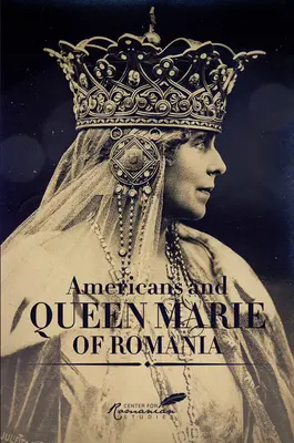 Americanii și Regina Maria a României: O selecție de documente - Americans & Queen Marie of Romania: A Selection of Documents