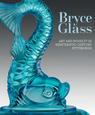 Bryce Glass: Artă și noutate în Pittsburgh în secolul al XIX-lea - Bryce Glass: Art and Novelty in Nineteenth-Century Pittsburgh