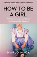 Cum să fii o fată - Memoriile unei mame care își crește fiica transgender - How to be a Girl - A Mother's Memoir of Raising her Transgender Daughter