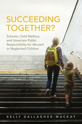 Reușind împreună?: Schools, Child Welfare, and Uncertain Public Responsibility for Abused or Neglected Children (Școli, protecția copilului și responsabilitatea publică incertă pentru copiii abuzați sau neglijați) - Succeeding Together?: Schools, Child Welfare, and Uncertain Public Responsibility for Abused or Neglected Children