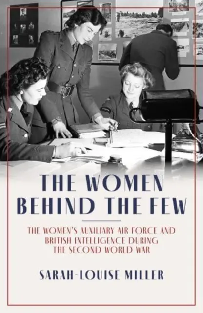 Women Behind the Few - Forțele aeriene auxiliare feminine și serviciile secrete britanice în timpul celui de-al Doilea Război Mondial - Women Behind the Few - The Women's Auxiliary Air Force and British Intelligence during the Second World War