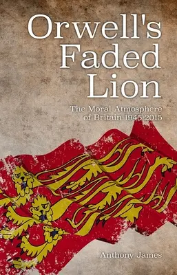 Leul decolorat al lui Orwell: Atmosfera morală a Marii Britanii 1945-2015 - Orwell's Faded Lion: The Moral Atmosphere of Britain 1945-2015