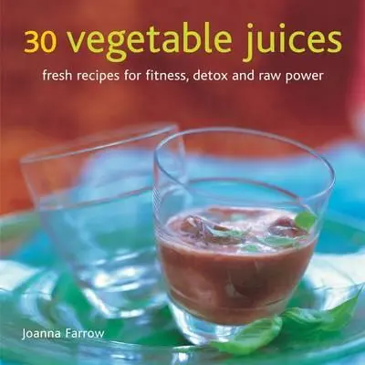 30 de sucuri de legume: Rețete proaspete pentru fitness, detoxifiere și putere brută - 30 Vegetable Juices: Fresh Recipes for Fitness, Detox and Raw Power