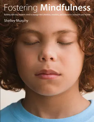 Fostering Mindfulness: Dezvoltarea abilităților de care elevii au nevoie pentru a-și gestiona atenția, emoțiile și comportamentul în sălile de clasă și nu numai - Fostering Mindfulness: Building Skills That Students Need to Manage Their Attention, Emotions, and Behavior in Classrooms and Beyond