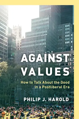 Împotriva valorilor: How to Talk about the Good in a Postliberal Era - Against Values: How to Talk about the Good in a Postliberal Era