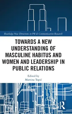 Către o nouă înțelegere a habitusului masculin și a femeilor și leadershipului în relațiile publice - Towards a New Understanding of Masculine Habitus and Women and Leadership in Public Relations