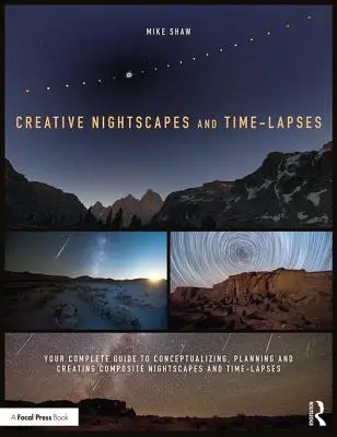 Creative Nightscapes and Time-Lapses: Ghidul dvs. complet pentru conceptualizarea, planificarea și crearea peisajelor nocturne și a clipurilor compuse - Creative Nightscapes and Time-Lapses: Your Complete Guide to Conceptualizing, Planning and Creating Composite Nightscapes and Time-Lapses