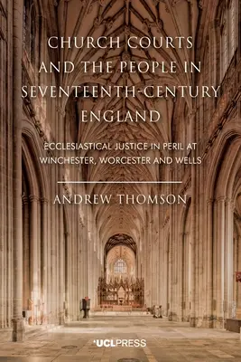 Instanțele bisericești și poporul în Anglia secolului al XVII-lea: Justiția ecleziastică în pericol la Winchester, Worcester și Wells - Church Courts and the People in Seventeenth-Century England: Ecclesiastical Justice in Peril at Winchester, Worcester and Wells