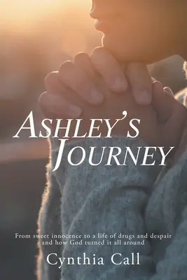 Călătoria lui Ashley: De la inocența dulce la o viață de droguri și disperare și cum Dumnezeu a schimbat totul - Ashley's Journey: From Sweet Innocence to a Life of Drugs and Despair and How God Turned It All Around