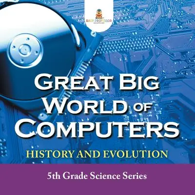 Marea lume a calculatoarelor - Istorie și evoluție: Seria de științe pentru clasa a V-a - Great Big World of Computers - History and Evolution: 5th Grade Science Series