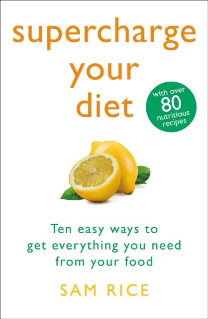 Supraîncarcă-ți dieta - Zece moduri simple de a obține tot ce ai nevoie de la mâncarea ta - Supercharge Your Diet - Ten Easy Ways to Get Everything You Need From Your Food