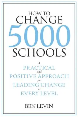 Cum să schimbăm 5000 de școli: A Practical and Positive Approach for Leading Change at Every Level - How to Change 5000 Schools: A Practical and Positive Approach for Leading Change at Every Level