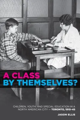 A Class by Themselves?: The Origins of Special Education in Toronto and Beyond (Originile educației speciale în Toronto și nu numai) - A Class by Themselves?: The Origins of Special Education in Toronto and Beyond
