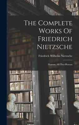 Operele complete ale lui Friedrich Nietzsche: uman, prea uman - The Complete Works Of Friedrich Nietzsche: Human, All-too-human